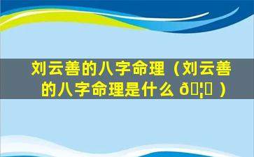 刘云善的八字命理（刘云善的八字命理是什么 🦁 ）